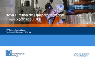 Working together
for a safer world
Nova Diretiva de Equipamentos sob
Pressão (2014/ 68/UE)
Mª Teresa Souto López
Technical Manager – Energy
 