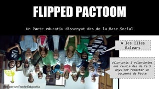 Imatge de notfounducyuzuc.tumblr.com
FLIPPED PACTOOM
Un Pacte educatiu dissenyat des de la Base Social
A les Illes
Balears
Voluntaris i voluntàries
ens reunim des de fa 3
anys per redactar un
document de Pacte
Illes per un Pacte Educatiu
 