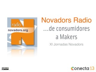 radio
Novadors Radio
…de consumidores
a Makers
XI Jornadas Novadors
 