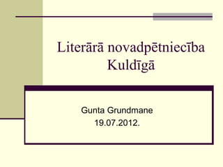 Literārā novadpētniecība
         Kuldīgā

   Gunta Grundmane
     19.07.2012.
 