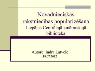 Novadnieciskās
rakstniecības popularizēšana
 Liepājas Centrālajā zinātniskajā
           bibliotēkā


    Autore: Indra Latvele
          19.07.2012
 