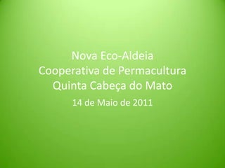Nova Eco-AldeiaCooperativa de PermaculturaQuinta Cabeça do Mato 14 de Maio de 2011 