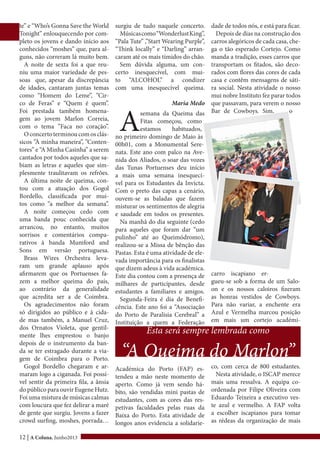 12 | A Coluna, Junho2013
te” e “Who’s Gonna Save the World
Tonight” enlouquecendo por com-
pleto os jovens e dando início aos
conhecidos “moshes” que, para al-
guns, não correram lá muito bem.
A noite de sexta foi a que reu-
niu uma maior variedade de pes-
soas que, apesar da discrepância
de idades, cantaram juntas temas
como “Homem do Leme”, ”Cir-
co de Feras” e “Quem é quem”.
Foi prestada também homena-
gem ao jovem Marlon Correia,
com o tema ”Faca no coração”.
Oconcertoterminoucomosclás-
sicos ”À minha maneira”, ”Conten-
tores” e “A Minha Casinha” a serem
cantados por todos aqueles que sa-
biam as letras e aqueles que sim-
plesmente traulitavam os refrões.
A última noite de queima, con-
tou com a atuação dos Gogol
Bordello, classificada por mui-
tos como “a melhor da semana”.
A noite começou cedo com
uma banda pouc conhecida que
arrancou, no entanto, muitos
sorrisos e comentários compa-
rativos à banda Mumford and
Sons em versão portuguesa.
Brass Wires Orchestra leva-
ram um grande aplauso após
afirmarem que os Portuenses fa-
zem a melhor queima do país,
ao contrário da generalidade
que acredita ser a de Coimbra.
Os agradecimentos não foram
só dirigidos ao público e à cida-
de mas também, a Manuel Cruz,
dos Ornatos Violeta, que gentil-
mente lhes emprestou o banjo
depois de o instrumento da ban-
da se ter estragado durante a via-
gem de Coimbra para o Porto.
Gogol Bordello chegaram e ar-
maram logo a ciganada. Foi possí-
vel sentir da primeira fila, a ânsia
do público para ouvir Eugene Hutz.
Foi uma mistura de músicas calmas
com loucura que fez delirar a maré
de gente que surgiu. Jovens a fazer
crowd surfing, moshes, porrada…
surgiu de tudo naquele concerto.
Músicascomo“WonderlustKing”,
“Pala Tute” ,”Start Wearing Purple”,
“Think locally” e “Darling” arran-
caram até os mais tímidos do chão.
Sem dúvida alguma, um con-
certo inesquecível, com mui-
to “ALCOHOL” a condizer
com uma inesquecível queima.
Maria Medo
A
semana da Queima das
Fitas começou, como
estamos habituados,
no primeiro domingo de Maio às
00h01, com a Monumental Sere-
nata. Este ano com palco na Ave-
nida dos Aliados, o soar das vozes
das Tunas Portuenses deu início
a mais uma semana inesquecí-
vel para os Estudantes da Invicta.
Com o preto das capas a cenário,
ouvem-se as baladas que fazem
misturar os sentimentos de alegria
e saudade em todos os presentes.
Na manhã do dia seguinte (cedo
para aqueles que foram dar “um
pulinho” até ao Queimódromo),
realizou-se a Missa de bênção das
Pastas. Esta é uma atividade de ele-
vada importância para os finalistas
que dizem adeus à vida académica.
Este dia contou com a presença de
milhares de participantes, desde
estudantes a familiares e amigos.
Segunda-Feira é dia de Benefi-
cência. Este ano foi a “Associação
do Porto de Paralisia Cerebral” a
Instituição a quem a Federação
Académica do Porto (FAP) es-
tendeu a mão neste momento de
aperto. Como já vem sendo há-
bito, são vendidas mini pastas de
estudantes, com as cores das res-
petivas faculdades pelas ruas da
Baixa do Porto. Esta atividade de
longos anos evidencia a solidarie-
dade de todos nós, e está para ficar.
Depois de dias na construção dos
carros alegóricos de cada casa, che-
ga o tão esperado Cortejo. Como
manda a tradição, esses carros que
transportam os fitados, são deco-
rados com flores das cores de cada
casa e contêm mensagens de sáti-
ra social. Nesta atividade o nosso
mui nobre Instituto fez parar todos
que passavam, para verem o nosso
Bar de Cowboys. Sim, o
carro iscapiano er-
gueu-se sob a forma de um Salo-
on e os nossos caloiros fizeram
as honras vestidos de Cowboys.
Para não variar, a enchente era
Azul e Vermelha marcou posição
em mais um cortejo académi-
co, com cerca de 800 estudantes.
Nesta atividade, o ISCAP merece
mais uma ressalva. A equipa co-
ordenada por Filipe Oliveira com
Eduardo Teixeira a executivo ves-
te azul e vermelho. A FAP volta
a escolher iscapianos para tomar
as rédeas da organização de mais
Esta será sempre lembrada como
“A Queima do Marlon”
 