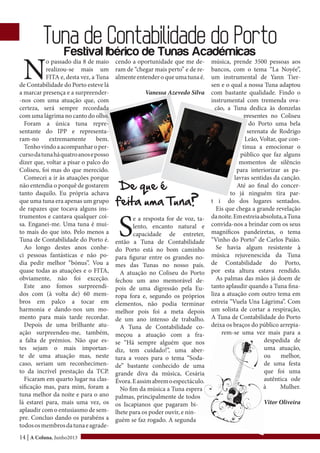 14 | A Coluna, Junho2013
N
o passado dia 8 de maio
realizou-se mais um
FITA e, desta vez, a Tuna
de Contabilidade do Porto esteve lá
a marcar presença e a surpreender-
-nos com uma atuação que, com
certeza, será sempre recordada
com uma lágrima no canto do olho.
Foram a única tuna repre-
sentante do IPP e representa-
ram-no extremamente bem.
Tenhovindoaacompanharoper-
cursodatunaháquatroanoseposso
dizer que, voltar a pisar o palco do
Coliseu, foi mas do que merecido.
Comecei a ir às atuações porque
não entendia o porquê de gostarem
tanto daquilo. Eu própria achava
que uma tuna era apenas um grupo
de rapazes que tocava alguns ins-
trumentos e cantava qualquer coi-
sa. Enganei-me. Uma tuna é mui-
to mais do que isto. Pelo menos a
Tuna de Contabilidade do Porto é.
Ao longo destes anos conhe-
ci pessoas fantásticas e não po-
dia pedir melhor “bónus”. Vou a
quase todas as atuações e o FITA,
obviamente, não foi exceção.
Este ano fomos surpreendi-
dos com (à volta de) 60 mem-
bros em palco a tocar em
harmonia e dando-nos um mo-
mento para mais tarde recordar.
Depois de uma brilhante atu-
ação surpreendeu-me, também,
a falta de prémios. Não que es-
tes sejam o mais importan-
te de uma atuação mas, neste
caso, seriam um reconhecimen-
to da incrível prestação da TCP.
Ficaram em quarto lugar na clas-
sificação mas, para mim, foram a
tuna melhor da noite e para o ano
lá estarei para, mais uma vez, os
aplaudir com o entusiasmo de sem-
pre. Concluo dando os parabéns a
todososmembrosdatunaeagrade-
Tuna de Contabilidade do PortoFestival Ibérico de Tunas Académicas
música, prende 3500 pessoas aos
bancos, com o tema “La Noyée”,
um instrumental de Yann Tier-
sen e o qual a nossa Tuna adaptou
com bastante qualidade. Findo o
instrumental com tremenda ova-
ção, a Tuna dedica às donzelas
presentes no Coliseu
do Porto uma bela
serenata de Rodrigo
Leão, Voltar, que con-
tinua a emocionar o
público que faz alguns
momentos de silêncio
para interiorizar as pa-
lavras sentidas da canção.
Até ao final do concer-
to já ninguém tira par-
t i do dos lugares sentados.
Eis que chega a grande revelação
danoite.Emestreiaabsoluta,aTuna
convida-nos a brindar com os seus
magníficos pandeiretas, o tema
“Vinho do Porto” de Carlos Paião.
Se havia algum resistente à
música rejuvenescida da Tuna
de Contabilidade do Porto,
por esta altura estava rendido.
As palmas das mãos já doem de
tanto aplaudir quando a Tuna fina-
liza a atuação com outro tema em
estreia “Vuela Una Lágrima”. Com
um solista de cortar a respiração,
A Tuna de Contabilidade do Porto
deixa os braços do público arrepia-
rem-se uma vez mais para a
despedida de
uma atuação,
ou melhor,
de uma festa
que foi uma
autêntica ode
à Mulher.
Vitor Oliveira
De que é
feita uma Tuna?
S
e a resposta for de voz, ta-
lento, encanto natural e
capacidade de entreter,
então a Tuna de Contabilidade
do Porto está no bom caminho
para figurar entre os grandes no-
mes das Tunas no nosso país.
A atuação no Coliseu do Porto
fechou um ano memorável de-
pois de uma digressão pela Eu-
ropa fora e, segundo os próprios
elementos, não podia terminar
melhor pois foi a meta depois
de um ano intenso de trabalho.
A Tuna de Contabilidade co-
meçou a atuação com a fra-
se “Há sempre alguém que nos
diz, tem cuidado!”, uma aber-
tura a vozes para o tema “Soda-
de” bastante conhecido de uma
grande diva da música, Cesária
Évora.Eassimabremoespectáculo.
No fim da música a Tuna espera
palmas, principalmente de todos
os Iscapianos que pagaram bi-
lhete para os poder ouvir, e nin-
guém se faz rogado. A segunda
cendo a oportunidade que me de-
ram de “chegar mais perto” e de re-
almenteentenderoqueumatunaé.
Vanessa Azevedo Silva
 
