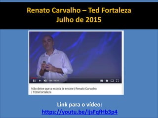 Renato Carvalho – Ted Fortaleza
Julho de 2015
http://tinyurl.com/escola30renato
Renato Carvalho – Ted Fortaleza
Julho de 2015
Link para o vídeo:
https://youtu.be/ijsFqfHb3p4
 