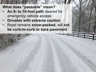 26
What does “passable” mean?
• An 8- to 10-foot path cleared for
emergency vehicle access
• Drivable with extreme caution
• Road remains snow-packed, will not
be curb-to-curb or bare pavement
 