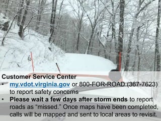 35
Customer Service Center
• my.vdot.virginia.gov or 800-FOR-ROAD (367-7623)
to report safety concerns
• Please wait a few days after storm ends to report
roads as “missed.” Once maps have been completed,
calls will be mapped and sent to local areas to revisit.
 