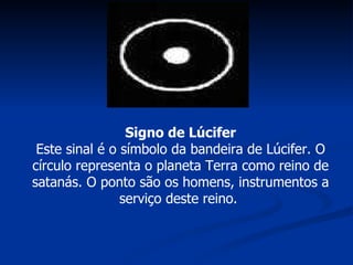 Signo de Lúcifer Este sinal é o símbolo da bandeira de Lúcifer. O círculo representa o planeta Terra como reino de satanás. O ponto são os homens, instrumentos a serviço deste reino.  