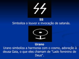 SS Simboliza o louvor e invocação de satanás. Urano  Urano simboliza a harmonia com o cosmo, adoração à deusa Gaia, o que eles chamam de "Lado feminino de Deus". 