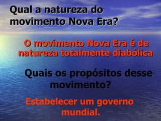 Qual a natureza do movimento Nova Era? O movimento Nova Era é de natureza totalmente diabólica Quais os propósitos desse movimento? Estabelecer um governo  mundial. 