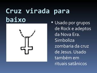 Cruz virada para baixo Usado por grupos de Rock e adeptos da Nova Era. Simboliza zombaria da cruz de Jesus. Usado também em rituais satânicos 