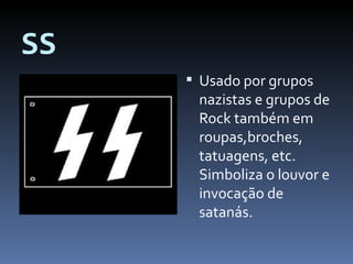 SS Usado por grupos nazistas e grupos de Rock também em roupas,broches, tatuagens, etc. Simboliza o louvor e invocação de satanás. 