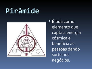 Pirâmide É tida como elemento que capta a energia cósmica e beneficia as pessoas dando sorte nos negócios. 