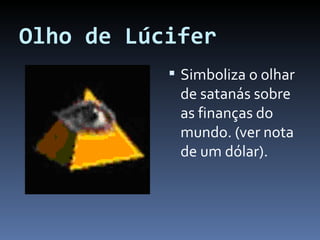 Olho de Lúcifer Simboliza o olhar de satanás sobre as finanças do mundo. (ver nota de um dólar). 