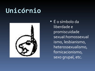 Unicórnio É o símbolo da liberdade e promiscuidade sexual:homossexualismo, lesbianismo, heterossexualismo, fornicacionismo, sexo grupal, etc. 