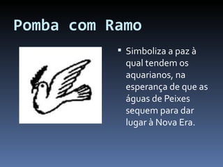 Pomba com Ramo Simboliza a paz à qual tendem os aquarianos, na esperança de que as águas de Peixes sequem para dar lugar à Nova Era. 