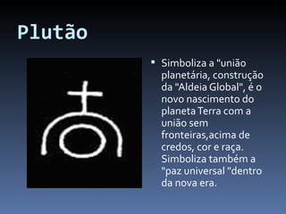Plutão Simboliza a "união planetária, construção da "Aldeia Global", é o novo nascimento do planeta Terra com a união sem fronteiras,acima de credos, cor e raça. Simboliza também a "paz universal "dentro da nova era. 