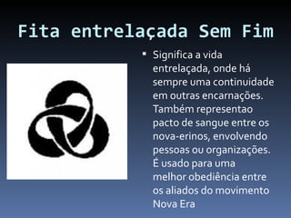 Fita entrelaçada Sem Fim Significa a vida entrelaçada, onde há sempre uma continuidade em outras encarnações. Também representao pacto de sangue entre os nova-erinos, envolvendo pessoas ou organizações. É usado para uma melhor obediência entre os aliados do movimento Nova Era 
