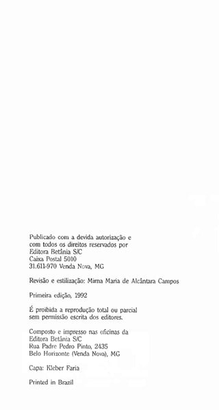 Publicado com a devida autorização e
com todos os direitos reservados por
Editora Betânia S/C
Caixa Postal 5010
31.611-970 Venda Nova, MG
Revisão e estilização: Mima Maria de Alcântara Campos
Primeira edição, 1992
É proibida a reprodução total ou parcial
sem permissão escrita dos editores.
Composto e impresso nas oficinas da
Editora Betânia S/C
Rua Padre Pedro Pinto, 2435
Belo Horizonte (Venda Nova), MG
Capa: Kleber Faria
Printed in Brazil
 