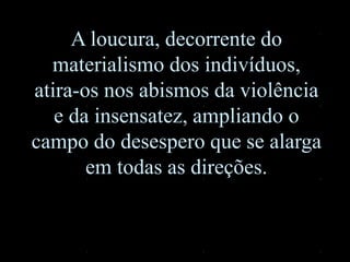 A loucura, decorrente do
materialismo dos indivíduos,
atira-os nos abismos da violência
e da insensatez, ampliando o
campo do desespero que se alarga
em todas as direções.
 