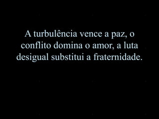 A turbulência vence a paz, o
conflito domina o amor, a luta
desigual substitui a fraternidade.
 