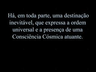 Há, em toda parte, uma destinação
inevitável, que expressa a ordem
universal e a presença de uma
Consciência Cósmica atuante.
 