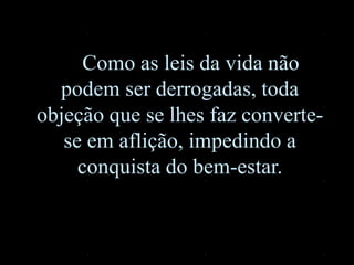 Como as leis da vida não
podem ser derrogadas, toda
objeção que se lhes faz converte-
se em aflição, impedindo a
conquista do bem-estar.
 