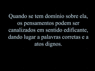 Quando se tem domínio sobre ela,
os pensamentos podem ser
canalizados em sentido edificante,
dando lugar a palavras corretas e a
atos dignos.
 