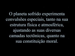 O planeta sofrido experimenta
convulsões especiais, tanto na sua
estrutura física e atmosférica,
ajustando as suas diversas
camadas tectônicas, quanto na
sua constituição moral.
 