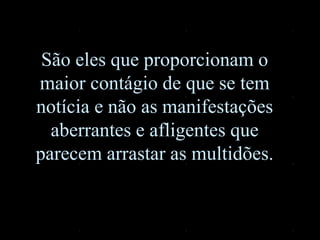 São eles que proporcionam o
maior contágio de que se tem
notícia e não as manifestações
aberrantes e afligentes que
parecem arrastar as multidões.
 