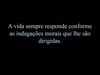 A vida sempre responde conforme
as indagações morais que lhe são
dirigidas.
 