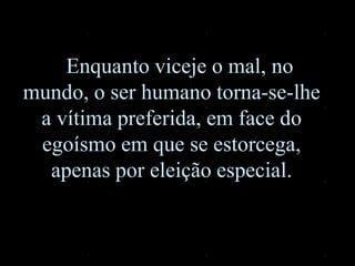 Enquanto viceje o mal, no
mundo, o ser humano torna-se-lhe
a vítima preferida, em face do
egoísmo em que se estorcega,
apenas por eleição especial.
 