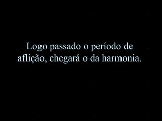 Logo passado o período de
aflição, chegará o da harmonia.
 
