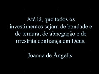Até lá, que todos os
investimentos sejam de bondade e
de ternura, de abnegação e de
irrestrita confiança em Deus.
Joanna de Ângelis.
 