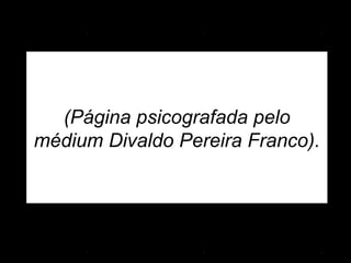 (Página psicografada pelo
médium Divaldo Pereira Franco).
 