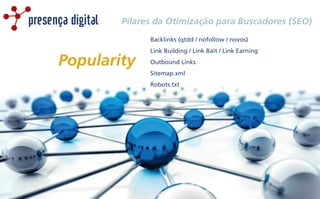 Popularity
Pilares da Otimização para Buscadores (SEO)presença digital
Backlinks (qtdd / nofollow / novos)
Link Building / Link Bait / Link Earning
Outbound Links
Sitemap.xml
Robots.txt
 
