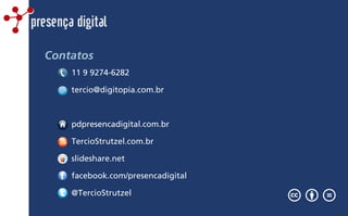 presença digital
Contatos
11 9 9274-6282
tercio@digitopia.com.br
pdpresencadigital.com.br
TercioStrutzel.com.br
slideshare.net
facebook.com/presencadigital
@TercioStrutzel
 