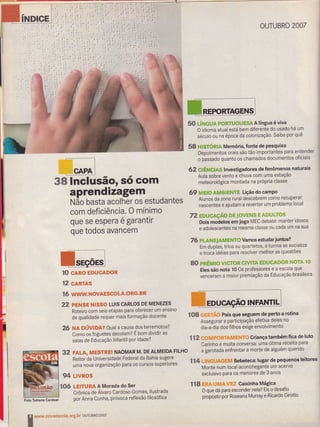 38 lnclusãor só com
aprendizagem
trtão basta acolher os estudantes
com deficiência. O mínimo
que se espera é garantir
que todos avancem
I,J*J10 cARo EDUcADoR
l2 cARTAS
1 ó www.NovAEscoLA-oRG-BR
22 pENSE NISSO LUIS cARLOS DE MENEZES
Roteiro com seis etapas para ofereçer um ensino
de qualidade requer mais formação docente
26 NA OÚVIDA? Oual a causa got terremotos?
como os foguetes decolam? E bom dividir as
salas de Educação lnfantil por idade?
92 FALA, MESTREI NAOMAR M. DF AIMEIDA FILHO
Reitor da Universidade Federal da Bahia sugere
uma nova organização para oS cursos supêriores
94 LlvRos
10ó LEITuRA A Morada do Ser
Crônica de Álvaro Cardoso Gomes, ilustrada
por Anna cunha, provoca reflexão filosófica
OUTUBRO 2OO7
50 ÚucuA PoRTUGUE$A A língua é viva
O idioma atual está bem diferente do usado há um
século ou na época da colonização. Saiba por quê
58 Hl$TóRlA Memória, fonte de pesquisa
Depoimentos orais são tão importantes para entender
o passado quanto os chamados documentos oficiais
62ç1ÊNC6S lnvestigadores de fenômenos naturais
Aula sobre vento e chuva com uma estação
meteorológica montada na própria classe
69 MË10 AMBIENTE Lição do camPo
Alunos da zona rural descobrem como recuperar
nascentes e ajudam a reverter um problema local
72 EDUcAçÃo DEIovENS EADuLros
Dois moãebs em jogo MEC debate: manter idosos
s adolescentes na mesma classe ou cada um na sua
76 pLAnf EJAM ENTO Vamos estudar juntos?
Em duplas, trios ou quartetos' a turma se socializa
. ttoãà idéias para resolver melhor as questões
80 pRÊMtO VICTOR CIVITA EDIICAr]OR NnÏA lo
Eles são nota 10 Os professores e a escola que
venceram a maior premiação da Educação brasileira
f 08 GESúO Pais que seguem de perto a rotina
Assegu rar apurti.ipaçeo efetiva deles no
dia-a{ia dos filhos exige envolvimento
IL?COMPORïAMHNTS Griança também fica de luto
Carinho e muita conversa: uma ótima receita para
a garotada enfrent ar a morte de alguém querido
ll4HNGl,rAGHM Bebeteca: lugar de pequenos leitores
Monte num local aconchegante um acervo
exclusivo para os menores-de 3 anos
118 ËRA t MÃrEã Gaixinha Mágica
Oquedáparaescondernela?Eigodesafio
proposto por Roseana Murray e Ricardo Girotto '
Foto Tatiana Gardeal
I
** novaescola.org br ouruBRo2007
 