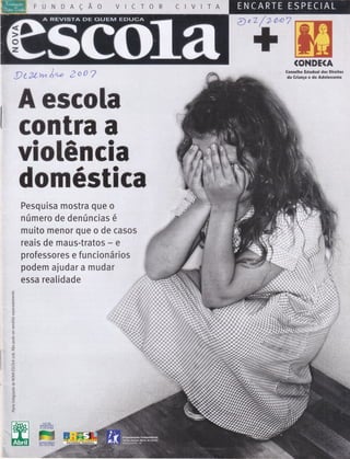 F .U '51" D' A 'Ç
":'6 f ," .1,,"t',fi,',',T,, " 0'o',R C,:, rJ.-r.". f -;;;{i' -,;ff ...H
CtzL't'vr Á* ]c0'7
A escola
contra a
vlolência
dgmêatlca
Pesquisa mostra que o
*Tapm
" (ffiDE(A "'
€onselho Ertadual dor Direitor
da Griança a do Ãdolercantc
número de denúncias
,
e
essa reatidade
Íïìuito rnenor que o de casos
reais de maus-tratos - e
professores e funcionários :
podem ai udar a mudar :
d
or
,íõ-õ
.n5'
lÈ'
rEi
.q
,qJ
q:l
írt'
.(J
-.(f ,
c
c)
>:
q').
<n
:'er,
E
ô'ê.
o'
Ìri5
,Z
ocir;,
()
(
s'.
,ê.'(J:r
Ln:.,
ll!.
<
z.
+)l
.:4)l
G
::'oni
r;eJ,.
++.
iO:
{tl:
rlL
tí.13i
ri3:jiJ
r..:ì,I"'ËL rD,Ë',:.;r
[ÍffirÍIl/o
Ác{.rÍnftA
 
