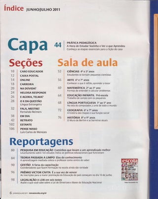 índ icg,uNH ortulHo 2orl 
Ca p a Ml l*i*,nifft",,",:*:Ë,""i?ï:s"" 
5ecões %ffiffiffi #ffi ffiffiffiffi 
1$# 
"E -$ 
Ëe* 
ïd 8* 
xs 
?ffi &F qdí 
ã4 
ã# 
?Ë íb*lb,,r 
ç4ËsiÉ 'r& é& 
3ffi 
,#,% 
ryÃ" 
x#x 
# !R'.P 
# qstu 
Rep$rtagens 
ffi# PESQUISA frta eouCRçÃO Caminhos que levam a um aprendizado melhor 
w# 
s# 
#& 
t 
CARO EDUCADOR 
CAIXA POsïAL 
ONLINE 
CARREIRA 
NA púvrpA? 
HELOISA RESPONDE 
E AGORA, TELMA? 
ox DAeursrÃo 
Língua Estrangeira 
FALA, MEsïRË! 
Fernando Reimers 
EM DIA 
RETRATO 
E5ïANTE 
PrNSË Nr550 
Luis Carlos de Menezes 
t*4 
%,Ë *w 
ss 
nsãÈ d 
dtu 
ctÊNclAs 4p e 50 anos 
Estudantes se tornam pequenos cientistas 
ARïE óo e 70 anos 
Conhecer o que é refrão, aprender a tocar 
MATEfTAÁnCn 20 aa 30 ano 
Formas de entender e calcular problemas 
EDUcnçÃo INFANTIL Pré-escola 
Trabalho de campo com os pequenos 
t-íncuA poRTUGUEsA 'lo ao 50 ano 
Na tela do computador; a arte de todo o mundo 
GEOGRAFIA 60 e 70 anos 
A histÕria dos mapas e sua função social 
nlsróRn 8o e 90 anos 
O Muro de Berlim e as barreiras atuais 
## 
s4 
tf3 #Õ 
pã 
ffi& 
Levantamento sobre 165 estudos indica as políticas educacionais que funcionam 
TEORIA PASSADAA LIMPO Elos do conhecimento 
A aprendizagem mediada coloca o professor como centro do saber 
cesrÃo A farsa da capacitação 
Coordenadores gue fazem formação na escola ainda são raridade 
pnÊup vtcïoR crynA É a sua vez de vencer 
As inscrições para a maior premiação da Educação do país começam no dia 10 de junho 
ucsleçÃo A LDB em seis testes 
Avalie o que você sabe sobre a Lei de Diretrizes e Bases da Educção Nacional 
# lu*Ho/JULHo2ol 1 novaescolâ.org.br 
Fcto Fernd 5á 
 