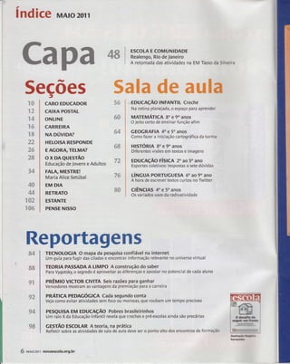 índice MAro2oïl 
Ca p a 4gl itg*,"rç,i,,Jil'fi:a EM rassoda sihrcira 
5ecÕes gãffi*m d* ffiârla 
rs 
rã 
T4 
r6 
r& 
22 
ãs 
2S 
34 
4* 
44 
rsã 
rs6 
t 
CARO EDUCADOR 
CAIXA pOSnnr 
ONLINE 
CARREIRA 
t NA DUVIDA? 
HELOISA RESPONDE 
EAGORA;TELMA? 
ox D*eursrAo 
Educação de Jovens e Adultos 
FALA, MESTRE! 
Maria Alice Setúbal 
EM DIA 
RETRATO 
E5ÏANTE 
PENSE NISSO 
5S 
6& 
64 
6& 
72 
76 
ss 
.'.EDUclçÃo INFANTIL creche 
Na rotina planejada, o espaço para aprender 
t MATEMAilCA 8o e 90 anos 
O jeito certo de ensinar função afim 
GEOGRAFIA 4o e 5o anos 
Como fazer a iniciação cartogr*ficada turma 
ntsróRn Bo e 90 anos 
Díferentes visões em textos e imagens 
EDUcnçÃo ríslcn 20 ao 50 ano 
Esportes coletivos: respostas a sete dúvidas 
ÚtrtcuA PoRTUGuEsA 60 ao 90 ano 
A hora de escrever textos curtos no Twitter 
clÊtuclAs 40 e 5o anos 
Os variados usos da radioatividade 
R€portagens 
ff4 
TECNOLOGIA O mapa da pesquisa confiável na internet 
Um guia'para fugir das Liladas e eniontrar informação re levante ns universo virtual 
TEORIA PASSADAA LIMPO Aconstrução do saber 
Para Vygotsky, o segredo é apioveitar as diferenças e apostar no potencial de cada aluno 
pnÊu0 vtcToR clvlTA Seis razões para ganhar 
Vencedores mostram as vantagens da premiação para ã carreira 
pnÁnce peoecóclcA cada segundo conta 
Veja como evitar atividades sem foco oú morosas, que roubam um tempo precioso 
PEsQUtsA rm eoucnçÂo Pobres brasileirinhos 
Um raio X da Educação lnfantil revela que creches e pr6escolas ainda são prgc{rias 
cesrÃo Escol-AR Ateoria, na prática 
Refletir sobre as atividades de sala de aula deve ser o ponto alto dos encontros de formação 
s& 
s"x 
sã 
s4 
9& 
llustrafifttb 
Fernandcr 
6 MAro2olr novaescola.org.br 
 