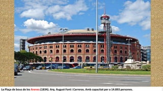 La Plaça de bous de les Arenes (1834). Arq. August Font i Carreras. Amb capacitat per a 14.893 persones.
 
