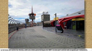 La terrassa del centre les Arenes, amb una vistes panoràmiques de 360º, la seva part central està ocupada per restaurants.
 