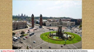 La plaça d'Espanya amb 34 000 m² és la segona major plaça d'Espanya, conflueix amb la Gran Via de les Corts Catalanes.
 