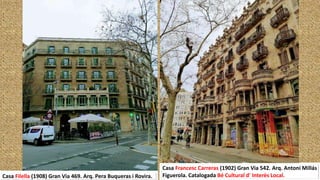 Casa Filella (1908) Gran Via 469. Arq. Pera Buqueras i Rovira.
Casa Francesc Carreras (1902) Gran Via 542. Arq. Antoni Millás
Figuerola. Catalogada Bé Cultural d' Interès Local.
 