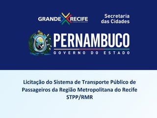 LICITAÇÃO DO STPP/RMR

Licitação do Sistema de Transporte Público de
Programa Metropolitana
Passageiros da RegiãoEstadual de do Recife
STPP/RMR
Mobilidade Urbana – PROMOB

 