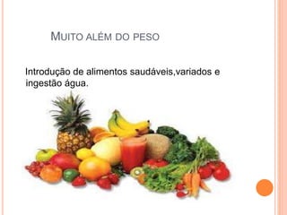 MUITO ALÉM DO PESO
Introdução de alimentos saudáveis,variados e
ingestão água.
 