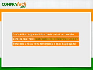 Se você tiver alguma dúvida, basta entrar em contato
conosco no e-mail: contatoaﬁliados@comprafacil.com.br
Aproveite a nossa nova ferramenta e boas divulgações!
 