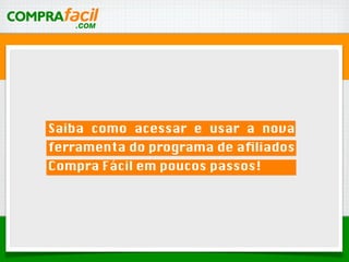 Saiba como acessar e usar a nova
ferramenta do programa de aﬁliados
Compra Fácil em poucos passos!
 