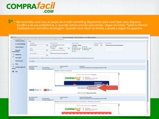 5º - Na nova tela, voce vera as peças de e-mail marketing disponíveis para você fazer seus disparos.
Escolha a de sua preferência, e, quando estiver pronto para envier, clique no botão "Send to friends".
Sinalizado em vermelho na imagem. Quando você clicar no botão, a janela a seguir irá aparecer.
 